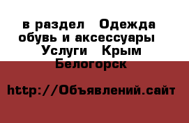  в раздел : Одежда, обувь и аксессуары » Услуги . Крым,Белогорск